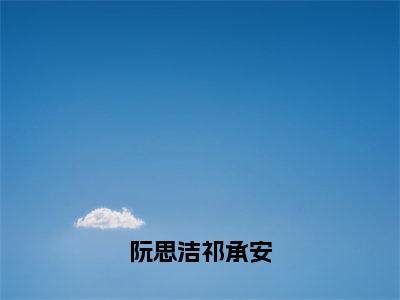 阮思洁祁承安（阮思洁祁承安）全文免费阅读无弹窗大结局_阮思洁祁承安全文在线阅读无弹窗