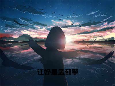 江妤星孟郁擎（江妤星孟郁擎）全文免费阅读无弹窗大结局_江妤星孟郁擎最新章节列表_笔趣阁