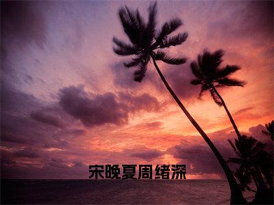 宋晚夏周绪深小说（宋晚夏周绪深）完整版小说阅读_宋晚夏周绪深全本列表免费笔趣阁