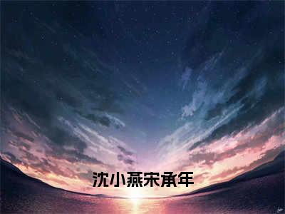 沈小燕宋承年（宋承年沈小燕）全文免费阅读_沈小燕宋承年（宋承年沈小燕）最新章节小说免费阅读