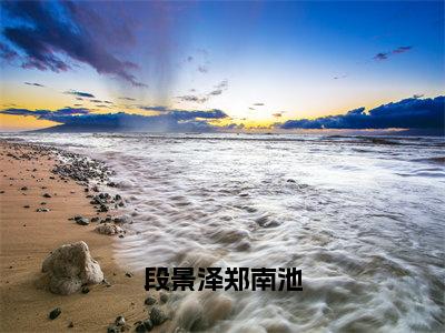 段景泽郑南池（段景泽郑南池）笔趣阁免费小说全文完整版-段景泽郑南池无弹窗免费阅读