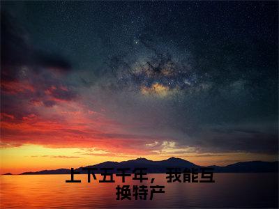 上下五千年，我能互换特产（李腾飞）全文免费阅读无弹窗大结局_（李腾飞）上下五千年，我能互换特产最新章节列表