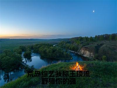 荒岛综艺我称王顶流野猪你的强（简寻）全文免费大结局小说-荒岛综艺我称王顶流野猪你的强全文最新章节阅读