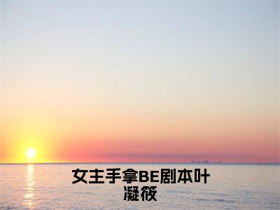 女主手拿BE剧本叶凝筱（楚修远叶凝筱）全文免费阅读大结局_楚修远叶凝筱免费在线阅读无删减