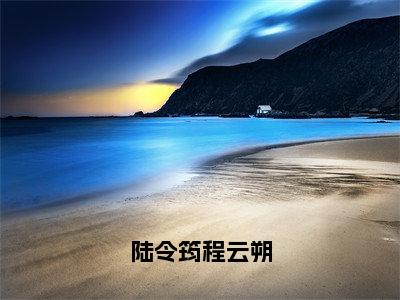 陆令筠程云朔（程云朔陆令筠）全文免费阅读无弹窗大结局_陆令筠程云朔热门小说最新章节阅读