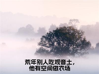 荒年别人吃观音土，他有空间做农场小说全文免费阅读（林昆仑）免费阅读全文免费阅读无弹窗大结局