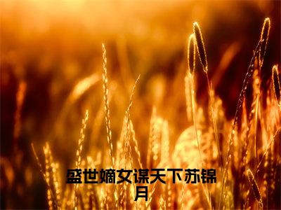 苏锦月全文免费大结局-盛世嫡女谋天下苏锦月结局在线阅读