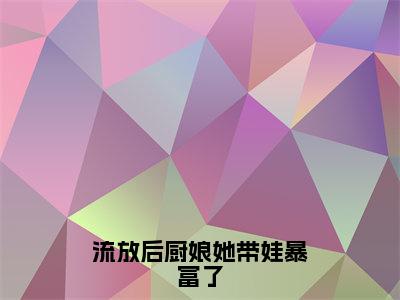 流放后厨娘她带娃暴富了（苏浅）全文免费阅读无弹窗大结局_流放后厨娘她带娃暴富了最新章节列表（苏浅）