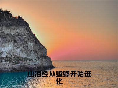 山海经从螳螂开始进化全文免费阅读大结局_山海经从螳螂开始进化（苏晨）完整版在线赏析