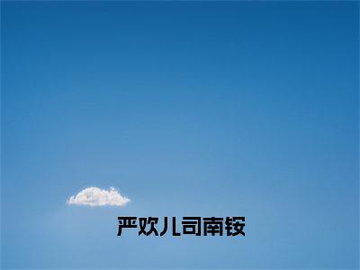 严欢儿司南铵（严欢儿司南铵）无弹窗小说免费阅读_严欢儿司南铵最新章节免费阅读_笔趣阁