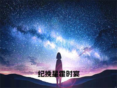 纪挽星霍时宴（霍时宴纪挽星）精选热门小说-小说（纪挽星霍时宴）霍时宴纪挽星全文免费阅读最新章节列表