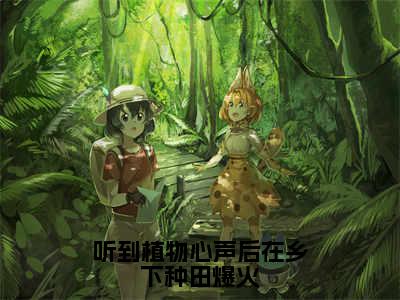 【完整版】（听到植物心声后在乡下种田爆火小说张软软）精彩小说全本资源免费阅读结局无删节_张软软全章节阅读