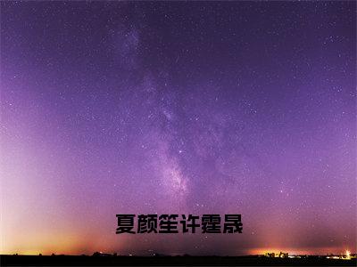 夏颜笙许霆晟全文免费在线阅读_（夏颜笙许霆晟免费阅读无弹窗）夏颜笙许霆晟全文免费完结版阅读