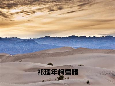 祁瑾年柯雪晴（柯雪晴祁瑾年）小说全文免费阅读无弹窗-祁瑾年柯雪晴全章节在线阅读（柯雪晴祁瑾年免费+后续）