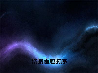 沈晓雨应时序（沈晓雨应时序小说）全文免费阅读无弹窗大结局_沈晓雨应时序小说免费阅读-笔趣阁