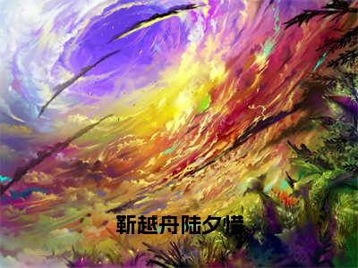 靳越舟陆夕惜（陆夕惜靳越舟）小说全文免费阅读正版无弹窗_（陆夕惜靳越舟）最新章节列表笔趣阁