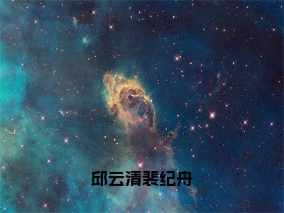 邱云清裴纪舟（邱云清裴纪舟）全文免费阅读无弹窗大结局_邱云清裴纪舟热门小说最新章节阅读