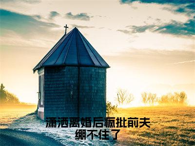 潇洒离婚后疯批前夫绷不住了小说全文免费阅读无弹窗大结局_潇洒离婚后疯批前夫绷不住了最新章节列表_笔趣阁