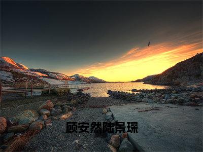 顾安然陆景琛（顾安然陆景琛）小说全文免费阅读无弹窗_（顾安然陆景琛）最新章节列表_笔趣阁