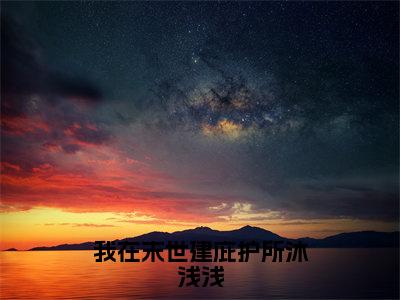 我在末世建庇护所沐浅浅在线阅读无弹窗_沐浅浅最新章节列表_笔趣阁