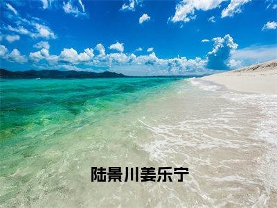 姜乐宁陆景川（陆景川姜乐宁）全文免费阅读_陆景川姜乐宁最新章节小说免费阅读_笔趣阁姜乐宁陆景川