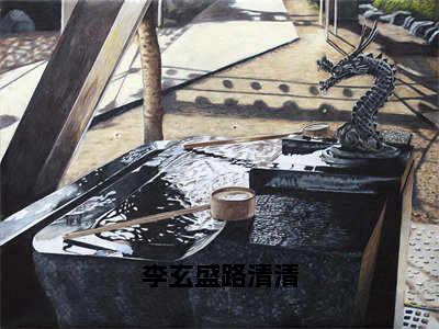 李玄盛路清清小说全文免费阅读_李玄盛路清清（路清清李玄盛）最新章节列表在线阅读