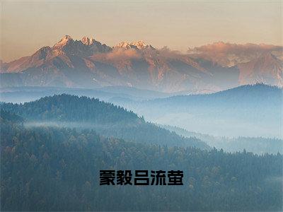 蒙毅吕流萤（蒙毅吕流萤）全文免费阅读_（蒙毅吕流萤）蒙毅吕流萤最新章节小说免费阅读_笔趣阁