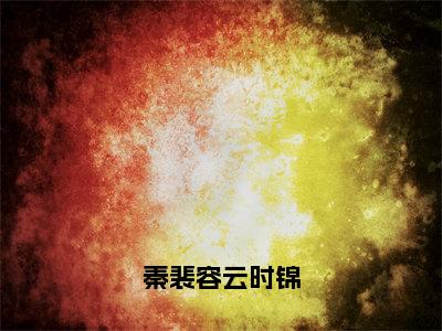 秦裴容云时锦全文免费阅读无弹窗大结局_（秦裴容云时锦）最新章节列表_笔趣阁（秦裴容云时锦小说）