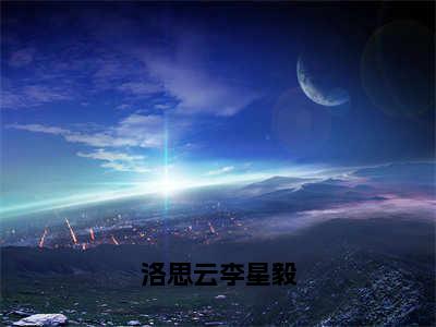 李星毅洛思云热门小说在哪免费看-小说洛思云李星毅（李星毅洛思云）完整版全文在线赏析