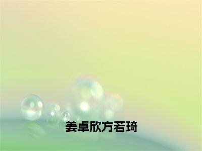 姜卓欣方若琦（姜卓欣方若琦）小说多人阅读-小说姜卓欣方若琦在哪里看免费