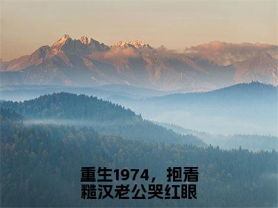 重生1974，抱着糙汉老公哭红眼（沈知竹徐浩南）全文免费阅读无弹窗大结局_重生1974，抱着糙汉老公哭红眼（沈知竹徐浩南）最新章节列表