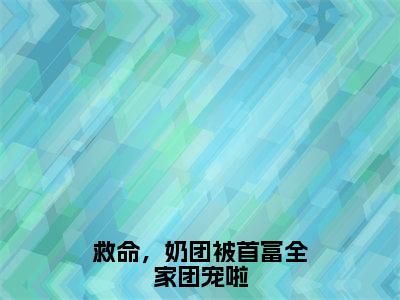 救命，奶团被首富全家团宠啦（江雨鸢）新上热文小说全文免费阅读-小说（江雨鸢）完整版阅读