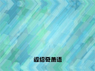 阎绍奇萧语：萧语阎绍奇全文免费阅读无弹窗大结局_（阎绍奇萧语）萧语阎绍奇最新章节列表笔趣阁