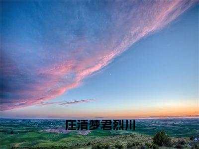 庄清梦君烈川全文免费（庄清梦君烈川）全集小说完整版大结局-庄清梦君烈川全文阅读无弹窗