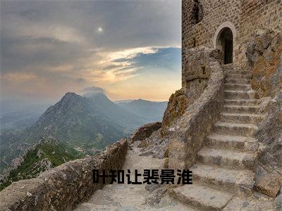 裴景淮叶知让（叶知让裴景淮）全文免费阅读无弹窗大结局_（裴景淮叶知让小说全文免费阅读）最新章节列表