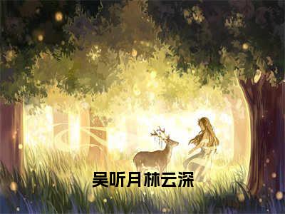 热文林云深吴听月在线免费读-吴听月林云深的小说（林云深吴听月）完整版免费读全文