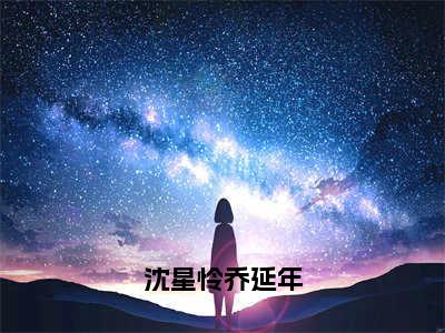 免费+番外沈星怜乔延年全文免费阅读大结局沈星怜乔延年小说最新章节阅读无弹窗