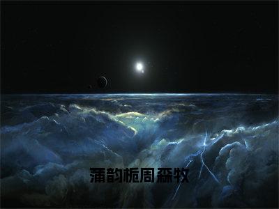 蒲韵栀周森牧小说（蒲韵栀周森牧已完结小说全集完整版大结局）蒲韵栀周森牧小说全文阅读笔趣阁