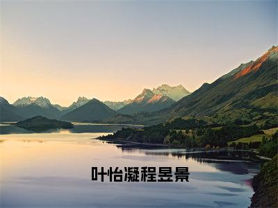 叶怡凝程昱景（叶怡凝程昱景）小说全文免费阅读完整版-叶怡凝程昱景免费在线阅读大结局（叶怡凝程昱景）