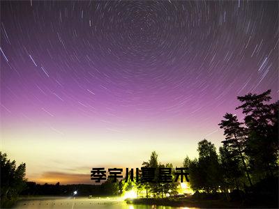 季宇川夏星禾全本资源（夏星禾季宇川）全文免费阅读无弹窗大结局_夏星禾季宇川最新章节列表（季宇川夏星禾）