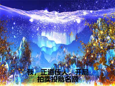 星河江叶舟我，正道传人，开局拍卖投胎名额全文阅读星河江叶舟免费阅读无弹窗