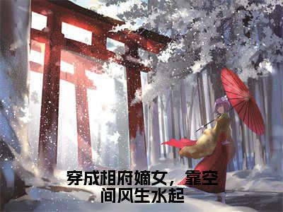 穿成相府嫡女，靠空间风生水起小说（余小乔姒文命）精彩免费小说_穿成相府嫡女，靠空间风生水起全文免费阅读无弹窗大结局笔趣阁