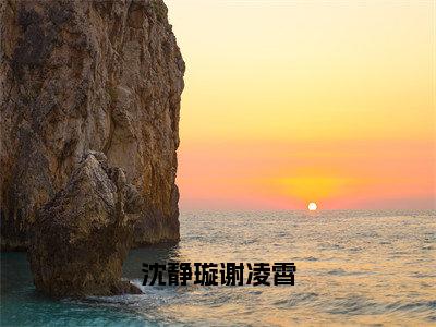 沈静璇谢凌霄谢凌霄沈静璇全文免费阅读_沈静璇谢凌霄无弹窗最新章节