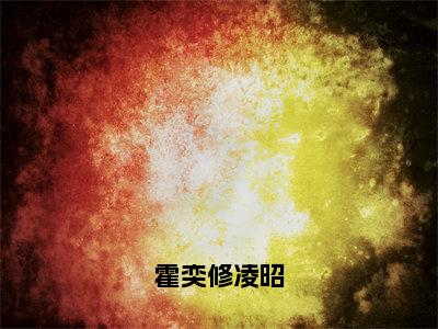 （霍奕修凌昭）凌昭霍奕修全文完整版-最新热门榜单小说霍奕修凌昭（凌昭霍奕修）