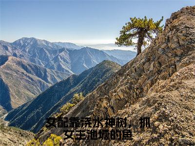 女配靠浇水神树，抓女主池塘的鱼（林舒月江鸿）小说全文免费阅读无弹窗-女配靠浇水神树，抓女主池塘的鱼全章节在线阅读（林舒月江鸿免费+后续）