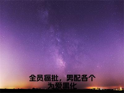 全员疯批，男配各个为爱黑化（林楚楚）全文免费阅读无弹窗大结局_全员疯批，男配各个为爱黑化全文免费阅读最新章节列表_笔趣阁