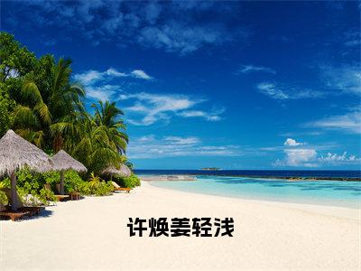 （番外）+（全文）许焕姜轻浅小说免费下载阅读_（许焕姜轻浅）姜轻浅许焕最新章节列表_笔趣阁（姜轻浅许焕）