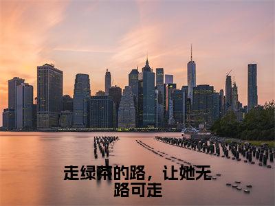 路一一云清远小说免费阅读全文（路一一云清远）全文免费阅读无弹窗大结局_走绿茶的路，让她无路可走最新章节列表