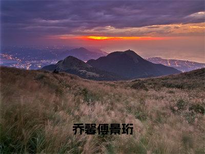 乔馨傅景珩（傅景珩乔馨）抖音热推小说全集无删减，傅景珩乔馨小说在线免费阅读大结局