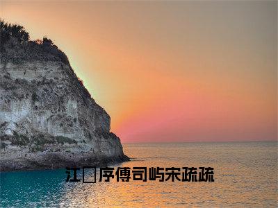 宋疏疏江璟序傅司屿（江璟序傅司屿宋疏疏）全文免费阅读_江璟序傅司屿宋疏疏（宋疏疏江璟序傅司屿）全文阅读